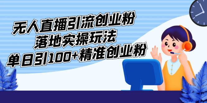 外面收费3980的无人直播引流创业粉落地实操玩法，单日引100+精准创业粉-启航资源站