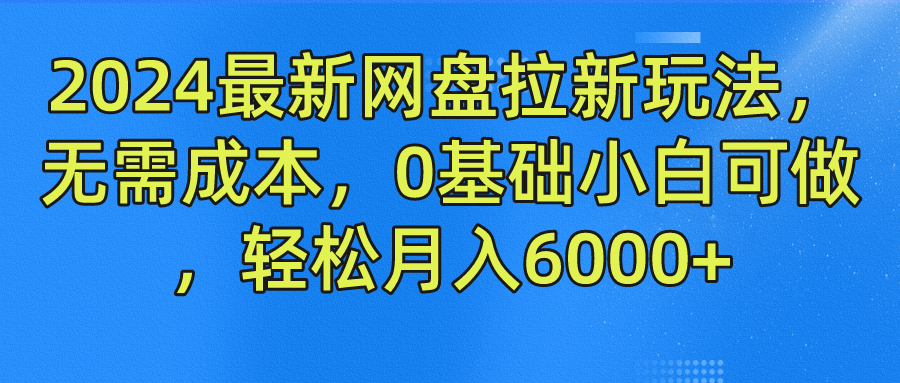 2024最新网盘拉新玩法，无需成本，0基础小白可做，轻松月入6000+-启航资源站