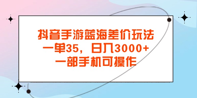 抖音手游蓝海差价玩法，一单35，日入3000+，一部手机可操作-启航资源站