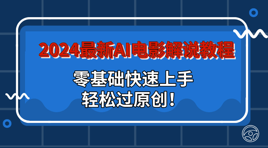 2024最新AI电影解说教程：零基础快速上手，轻松过原创！-启航资源站