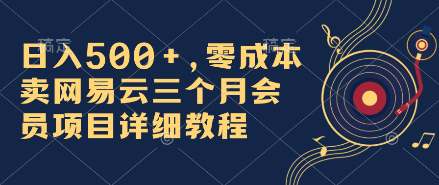 日入500+，零成本卖网易云三个月会员，合法合规，赶紧抓住风口吃肉！-启航资源站