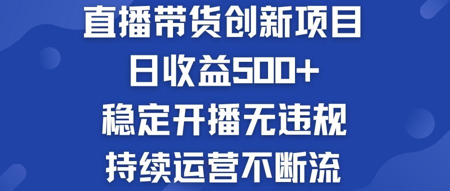 直播带货创新项目：日收益500+  稳定开播无违规  持续运营不断流-启航资源站