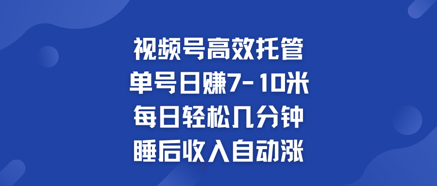 视频号高效托管 单号日赚7-10米  多号运营 财富加速无上限！-启航资源站