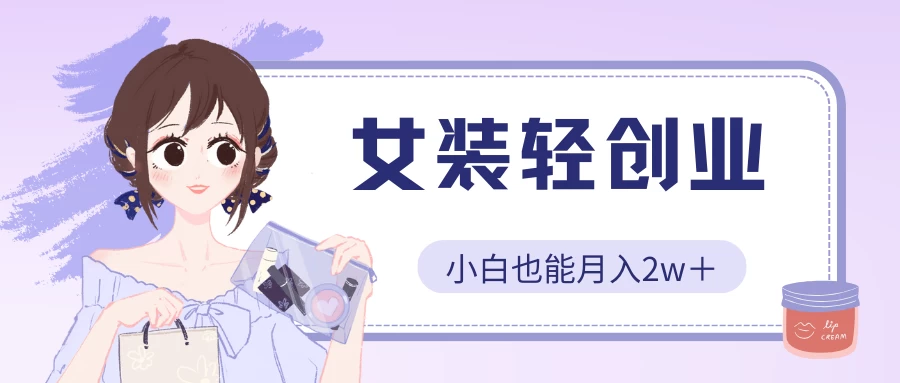 女装轻创业，小白也能月入2w＋，保姆式教学-启航资源站