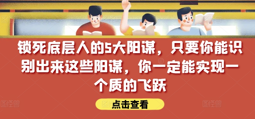 锁死底层人的5大阳谋，只要你能识别出来这些阳谋，你一定能实现一个质的飞跃【付费文章】-启航资源站