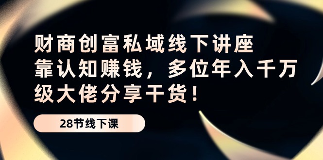 财商创富私域线下讲座：靠认知赚钱，多位年入千万级大佬分享干货！-启航资源站