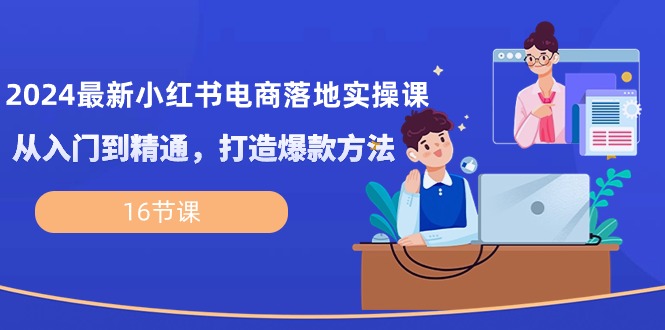 （10373期）2024最新小红书电商落地实操课，从入门到精通，打造爆款方法（16节课）-启航资源站