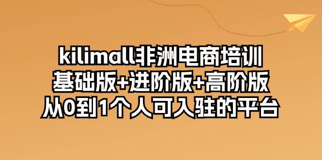 （10374期）kilimall非洲电商培训，基础版+进阶版+高阶版 从0-1个人可入驻的平台-12节-启航资源站