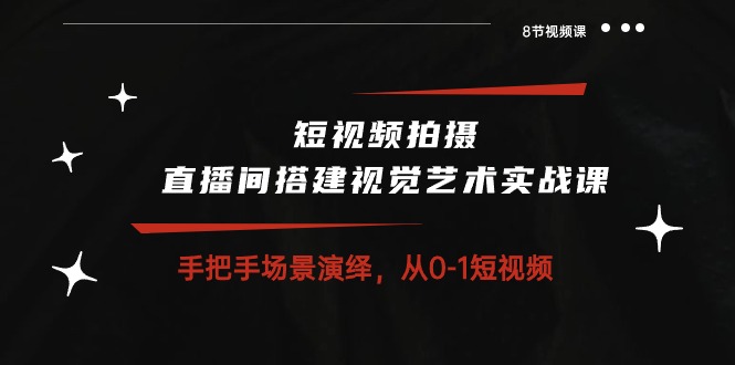 （10505期）短视频拍摄+直播间搭建视觉艺术实战课：手把手场景演绎 从0-1短视频-8节课-启航资源站