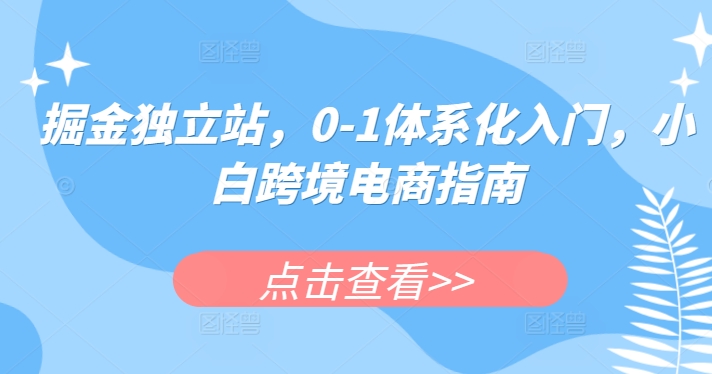 掘金独立站，0-1体系化入门，小白跨境电商指南-启航资源站