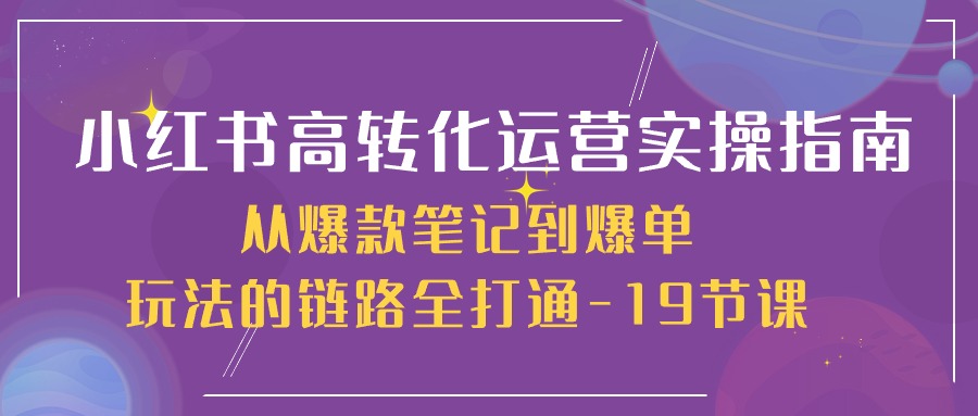 小红书高转化运营实操指南，从爆款笔记到爆单玩法的链路全打通（19节课）-启航资源站