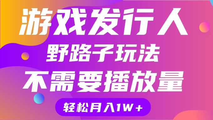 游戏发行人野路子玩法，打破播放量魔咒，月入1W+-启航资源站