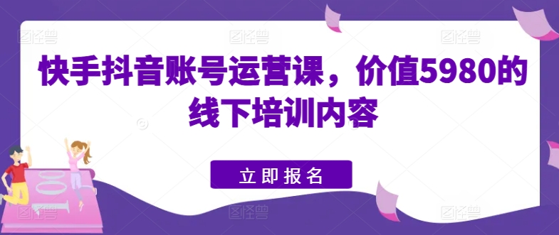 快手抖音账号运营课，价值5980的线下培训内容-启航资源站