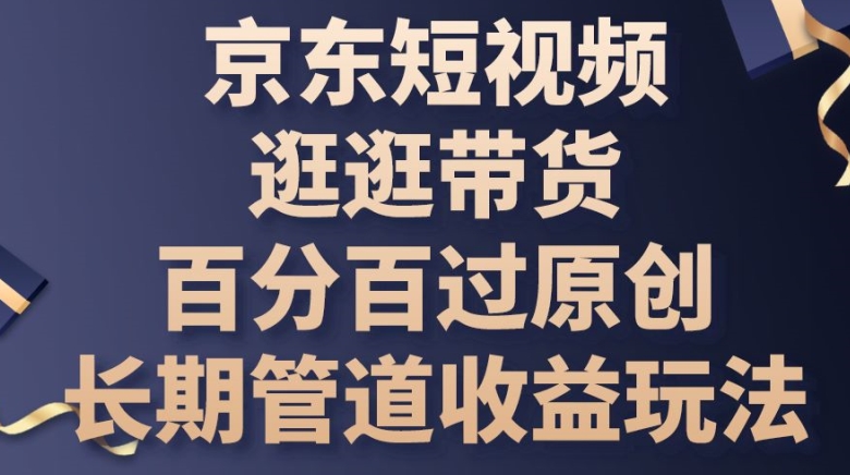 京东短视频逛逛带货百分百过原创，长期管道收益玩法-启航资源站