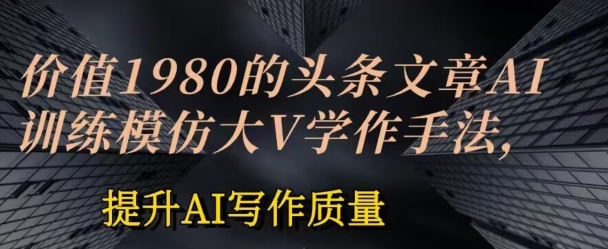 价值1980头条文章AI投喂训练模仿大v写作手法，提升AI写作质量-启航资源站