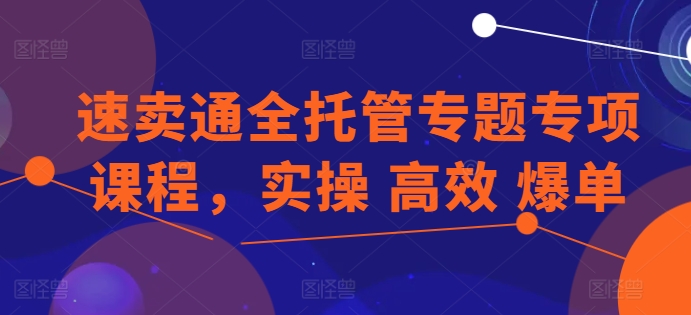 速卖通全托管专题专项课程，实操 高效 爆单-启航资源站