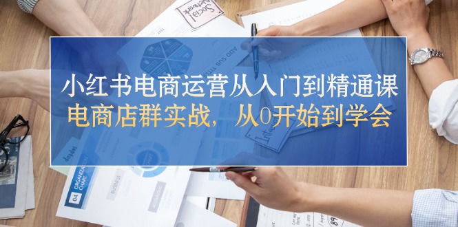 （10937期）小红书电商运营从入门到精通课，电商店群实战，从0开始到学会-启航资源站