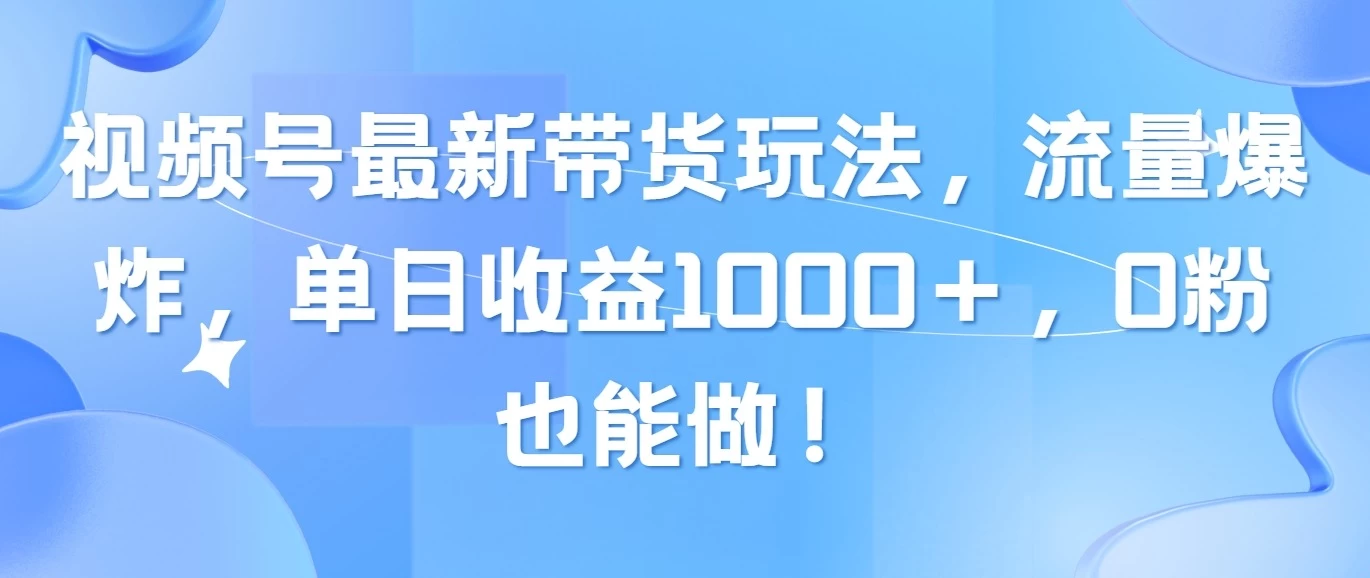 视频号最新带货玩法，流量爆炸，单日收益1000＋，0粉也能做！-启航资源站