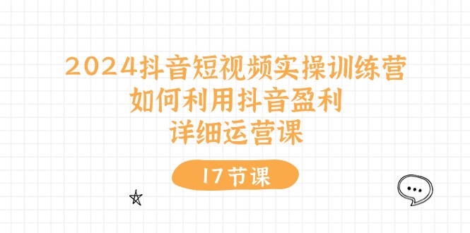 （10948期）2024抖音短视频实操训练营：如何利用抖音盈利，详细运营课（17节视频课）-启航资源站