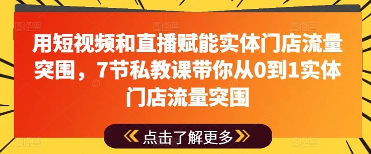 用短视频和直播赋能实体门店流量突围，7节私教课带你从0到1实体门店流量突围-启航资源站