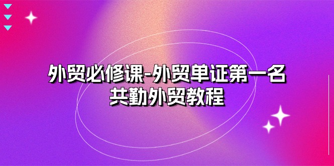 （10968期）外贸 必修课-外贸单证第一名-共勤外贸教程（22节课）-启航资源站