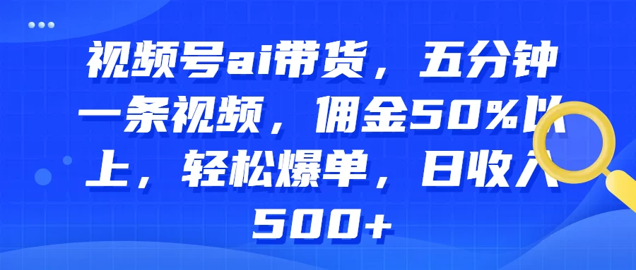 视频号AI带货，五分钟一条视频，佣金50%以上，轻松爆单，日收入500+-启航资源站