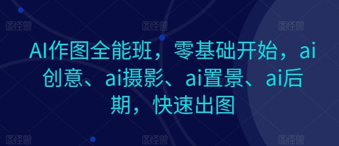 AI作图全能班，零基础开始，ai创意、ai摄影、ai置景、ai后期，快速出图-启航资源站