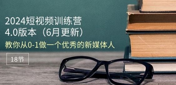 2024短视频训练营-6月4.0版本：教你从0-1做一个优秀的新媒体人(18节)-启航资源站