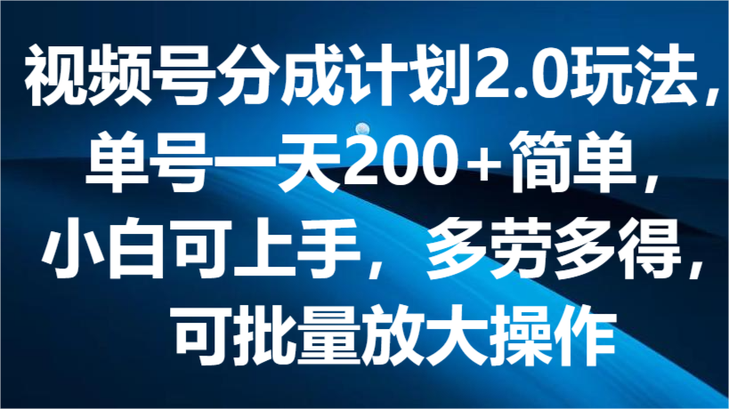 视频号分成计划2.0玩法，单号一天200+简单，小白可上手，多劳多得，可批量放大操作-启航资源站