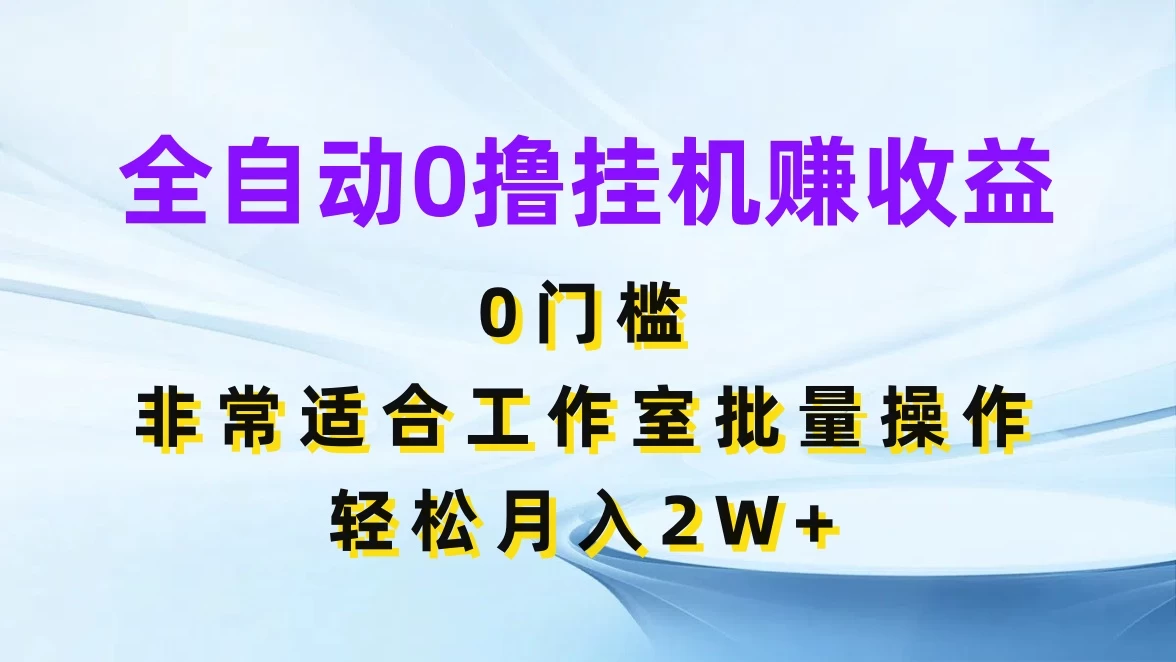 全自动0撸挂机赚收益，0门槛，适合工作室批量操作，轻松月入2W+-启航资源站