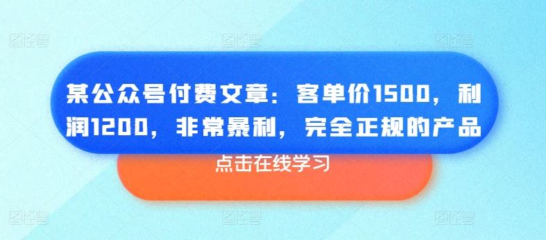 某公众号付费文章：客单价1500，利润1200，非常暴利，完全正规的产品-启航资源站