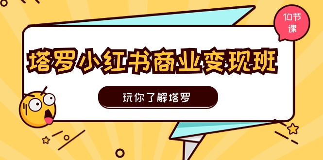 塔罗小红书商业变现实操班，玩你了解塔罗，玩转小红书塔罗变现（10节课）-启航资源站