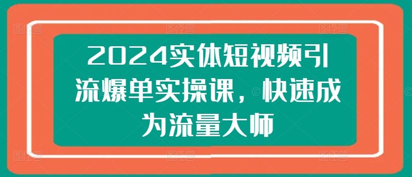 2024实体短视频引流爆单实操课，快速成为流量大师-启航资源站