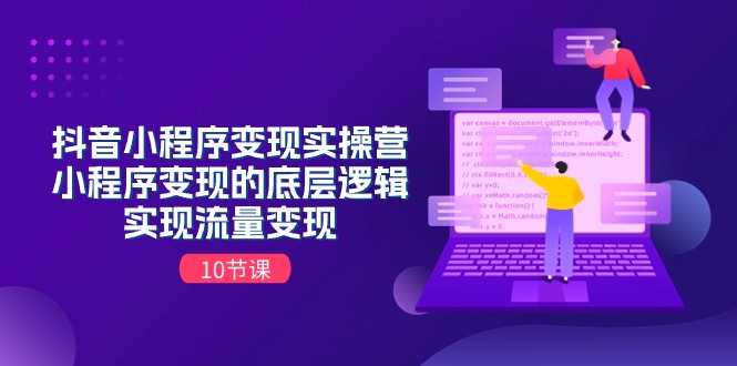 （11256期）抖音小程序变现实操营，小程序变现的底层逻辑，实现流量变现（10节课）-启航资源站