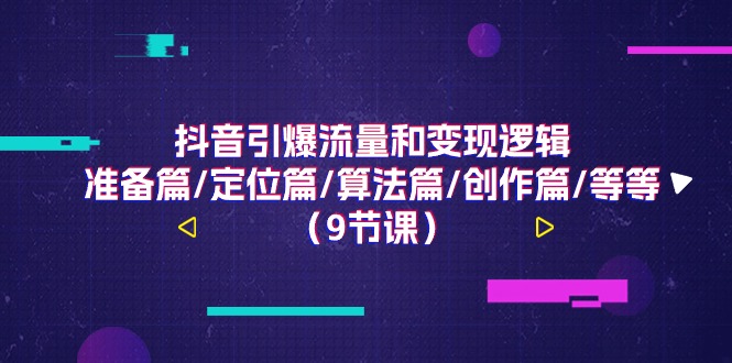 （11257期）抖音引爆流量和变现逻辑，准备篇/定位篇/算法篇/创作篇/等等（9节课）-启航资源站