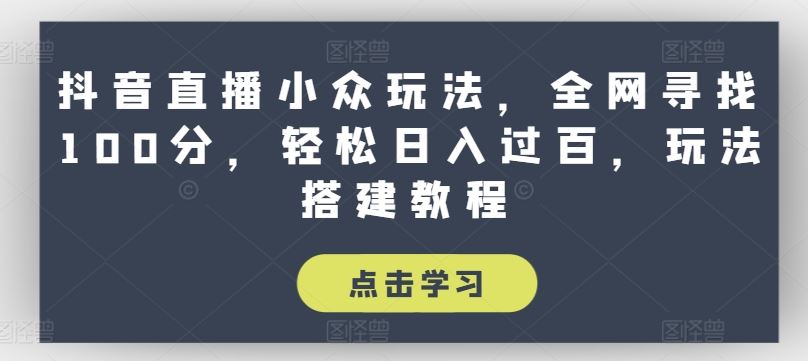 抖音直播小众玩法，全网寻找100分，轻松日入过百，玩法搭建教程【揭秘】-启航资源站