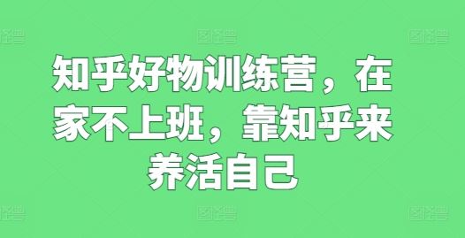 知乎好物训练营，在家不上班，靠知乎来养活自己-启航资源站