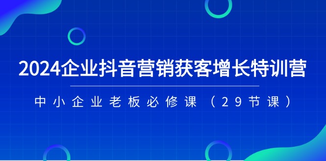 2024企业抖音营销获客增长特训营，中小企业老板必修课（29节课）-启航资源站