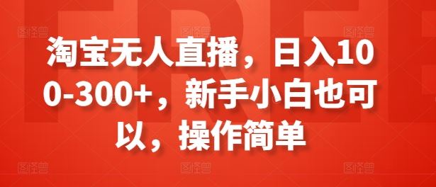 淘宝无人直播，日入100-300+，新手小白也可以，操作简单-启航资源站