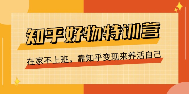 知乎好物特训营，在家不上班，靠知乎变现来养活自己（16节）-启航资源站