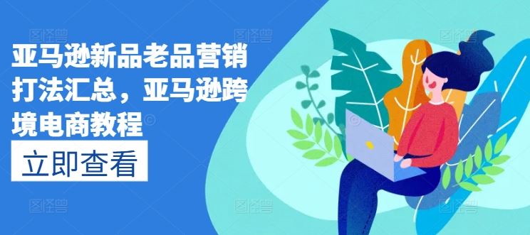 亚马逊新品老品营销打法汇总，亚马逊跨境电商教程-启航资源站