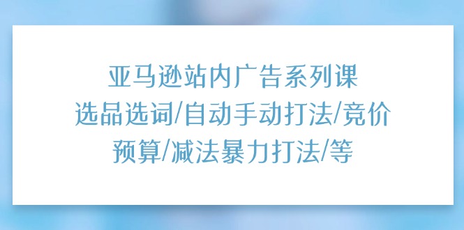 （11429期）亚马逊站内广告系列课：选品选词/自动手动打法/竞价预算/减法暴力打法/等-启航资源站