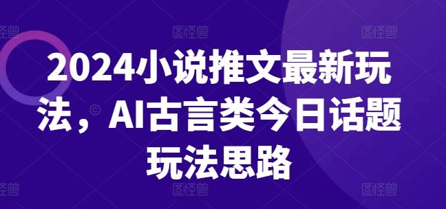 2024小说推文最新玩法，AI古言类今日话题玩法思路-启航资源站