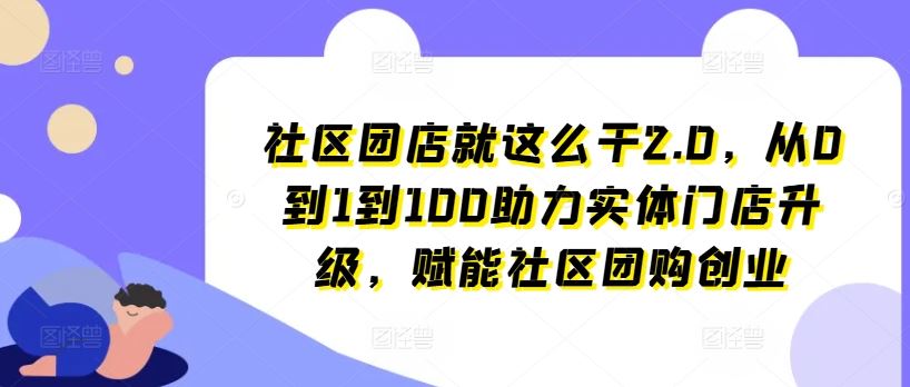 社区团店就这么干2.0，从0到1到100助力实体门店升级，赋能社区团购创业-启航资源站