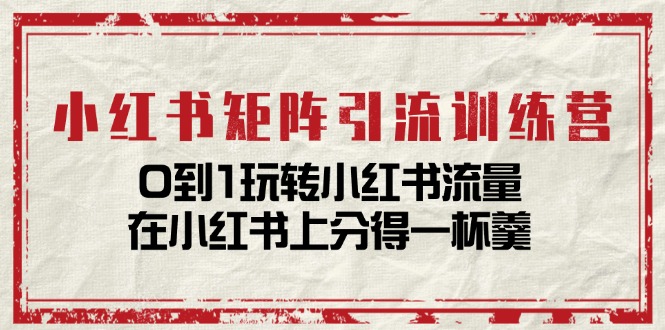 小红书矩阵引流训练营：0到1玩转小红书流量，在小红书上分得一杯羹（14节课）-启航资源站