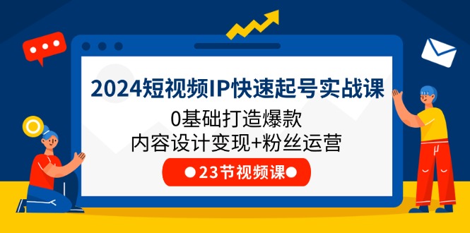 （11493期）2024短视频IP快速起号实战课，0基础打造爆款内容设计变现+粉丝运营(23节)-启航资源站