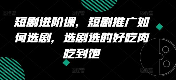 短剧进阶课，短剧推广如何选剧，选剧选的好吃肉吃到饱-启航资源站