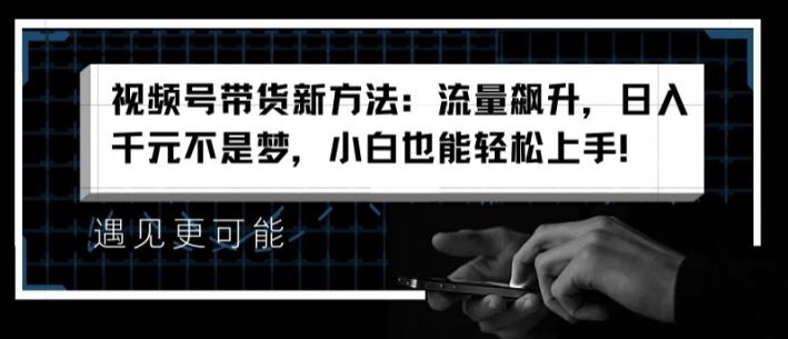 视频号带货新方法：流量飙升，日入千元不是梦，小白也能轻松上手【揭秘】-启航资源站