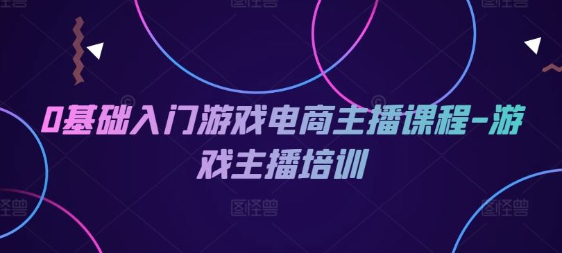 0基础入门游戏电商主播课程-游戏主播培训-启航资源站