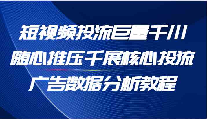 短视频投流巨量千川随心推压千展核心投流广告数据分析教程（65节）-启航资源站